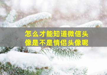 怎么才能知道微信头像是不是情侣头像呢