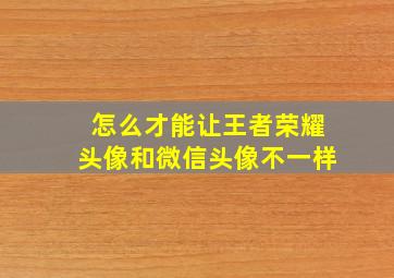 怎么才能让王者荣耀头像和微信头像不一样