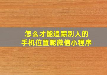 怎么才能追踪别人的手机位置呢微信小程序