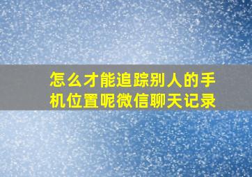 怎么才能追踪别人的手机位置呢微信聊天记录