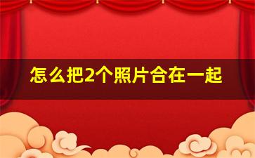 怎么把2个照片合在一起