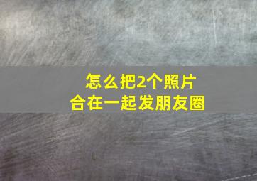 怎么把2个照片合在一起发朋友圈