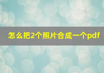 怎么把2个照片合成一个pdf