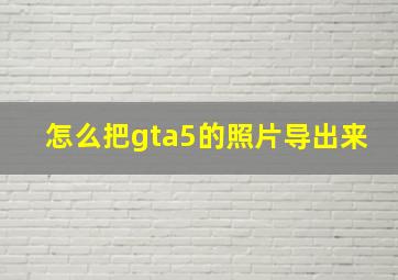 怎么把gta5的照片导出来