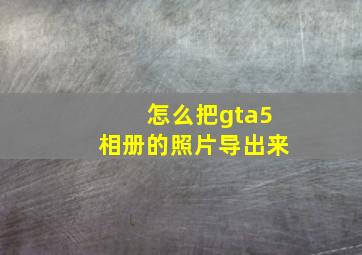 怎么把gta5相册的照片导出来