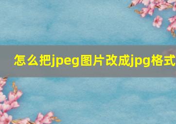 怎么把jpeg图片改成jpg格式