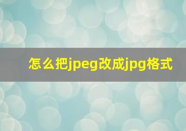 怎么把jpeg改成jpg格式