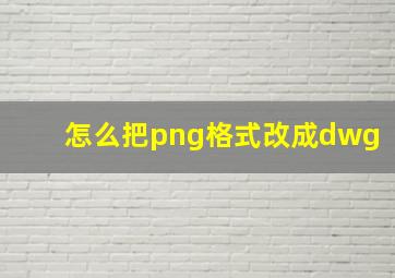 怎么把png格式改成dwg