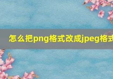 怎么把png格式改成jpeg格式