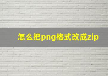 怎么把png格式改成zip