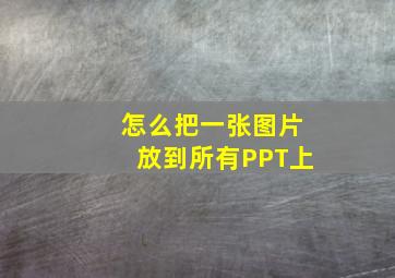 怎么把一张图片放到所有PPT上