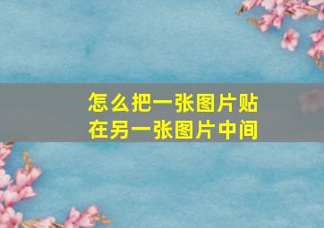 怎么把一张图片贴在另一张图片中间