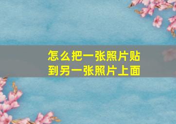 怎么把一张照片贴到另一张照片上面