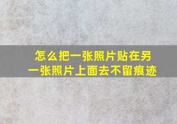 怎么把一张照片贴在另一张照片上面去不留痕迹