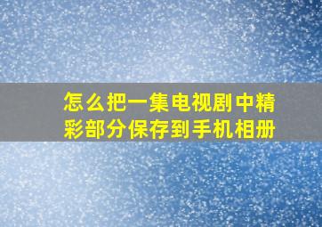 怎么把一集电视剧中精彩部分保存到手机相册