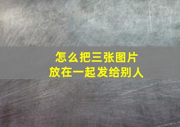 怎么把三张图片放在一起发给别人