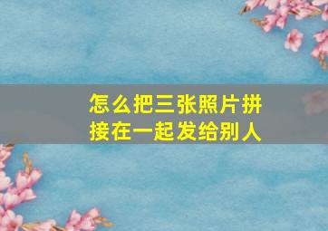 怎么把三张照片拼接在一起发给别人