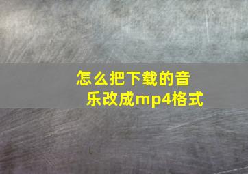 怎么把下载的音乐改成mp4格式