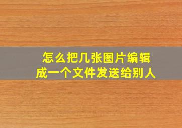 怎么把几张图片编辑成一个文件发送给别人