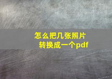 怎么把几张照片转换成一个pdf