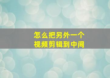 怎么把另外一个视频剪辑到中间