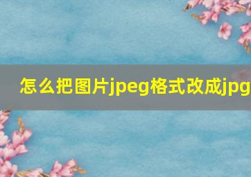 怎么把图片jpeg格式改成jpg