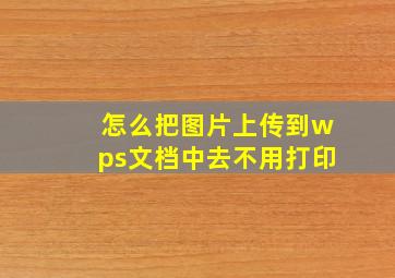 怎么把图片上传到wps文档中去不用打印