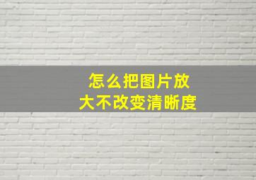 怎么把图片放大不改变清晰度