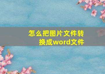 怎么把图片文件转换成word文件