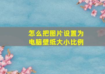 怎么把图片设置为电脑壁纸大小比例