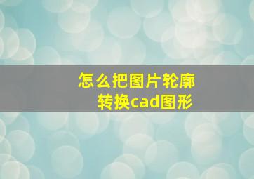 怎么把图片轮廓转换cad图形