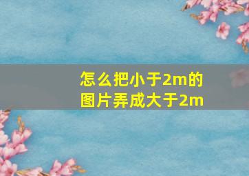 怎么把小于2m的图片弄成大于2m