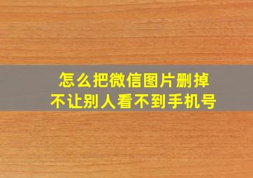 怎么把微信图片删掉不让别人看不到手机号