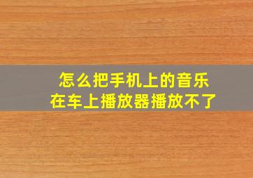 怎么把手机上的音乐在车上播放器播放不了