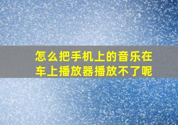 怎么把手机上的音乐在车上播放器播放不了呢