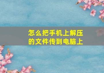 怎么把手机上解压的文件传到电脑上