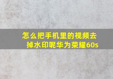 怎么把手机里的视频去掉水印呢华为荣耀60s