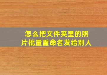 怎么把文件夹里的照片批量重命名发给别人