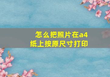 怎么把照片在a4纸上按原尺寸打印