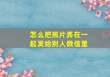 怎么把照片弄在一起发给别人微信里