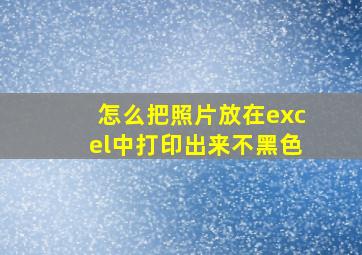 怎么把照片放在excel中打印出来不黑色