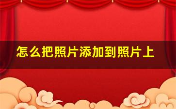 怎么把照片添加到照片上