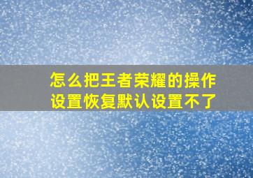 怎么把王者荣耀的操作设置恢复默认设置不了