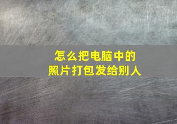 怎么把电脑中的照片打包发给别人