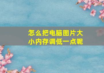 怎么把电脑图片大小内存调低一点呢