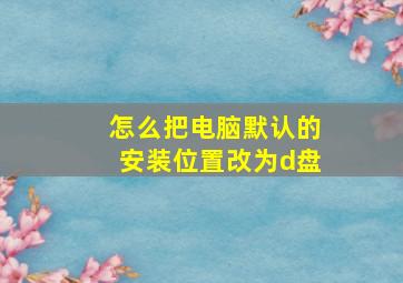 怎么把电脑默认的安装位置改为d盘