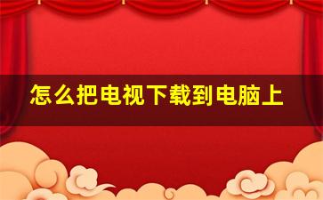 怎么把电视下载到电脑上