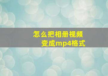 怎么把相册视频变成mp4格式