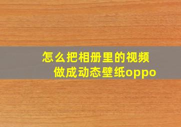 怎么把相册里的视频做成动态壁纸oppo