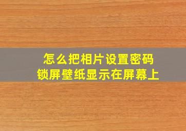 怎么把相片设置密码锁屏壁纸显示在屏幕上